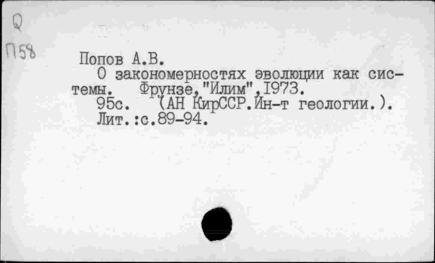 ﻿о
Попов А.В.
О закономерностях эволюции как системы. Фрунзе,"Илим”,1973.
95с. ТАН КирССР.Ин-т геологии.).
Лит.:с.89-94.